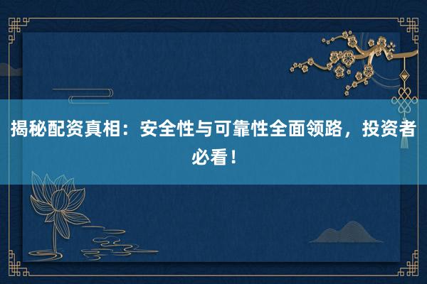 揭秘配资真相：安全性与可靠性全面领路，投资者必看！