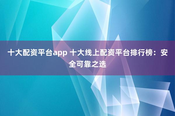 十大配资平台app 十大线上配资平台排行榜：安全可靠之选