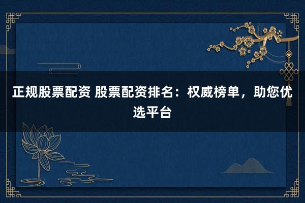 正规股票配资 股票配资排名:权威榜单,助您优选平台