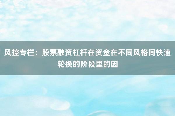 风控专栏：股票融资杠杆在资金在不同风格间快速轮换的阶段里的因