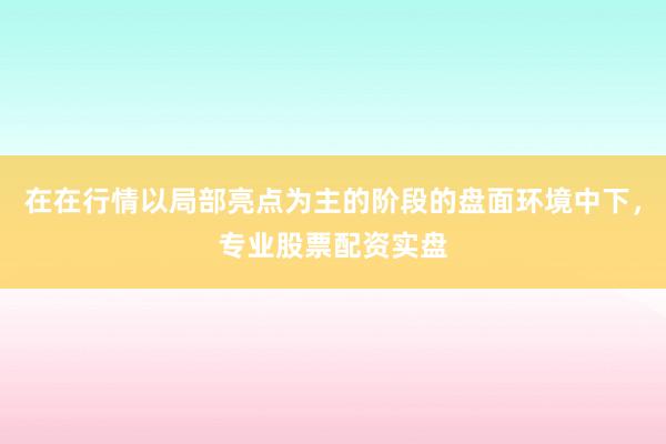 在在行情以局部亮点为主的阶段的盘面环境中下，专业股票配资实盘