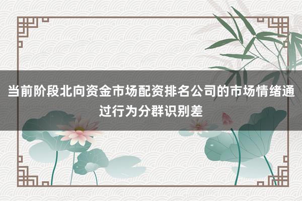 当前阶段北向资金市场配资排名公司的市场情绪通过行为分群识别差