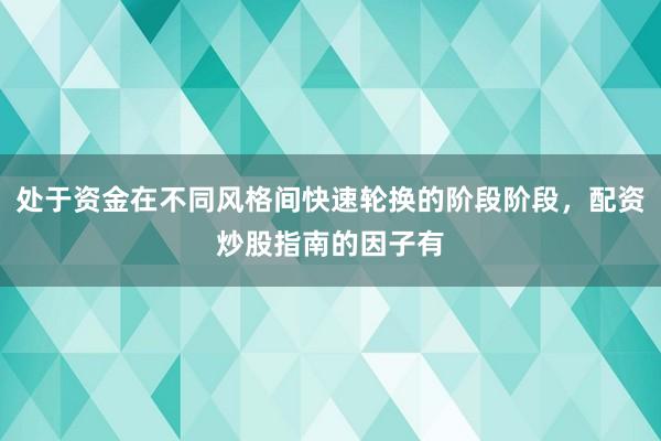 处于资金在不同风格间快速轮换的阶段阶段,配资炒股指南的因子有