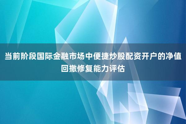 当前阶段国际金融市场中便捷炒股配资开户的净值回撤修复能力评估