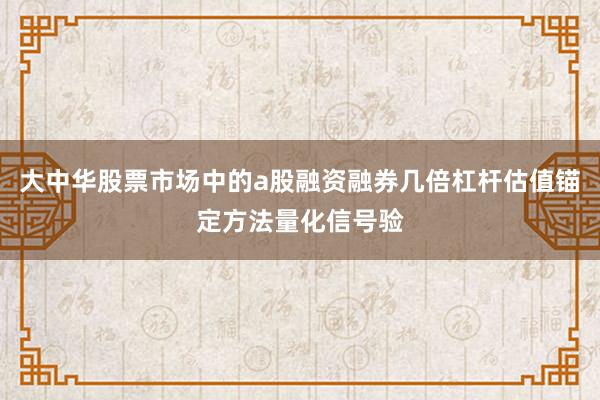 大中华股票市场中的a股融资融券几倍杠杆估值锚定方法量化信号验