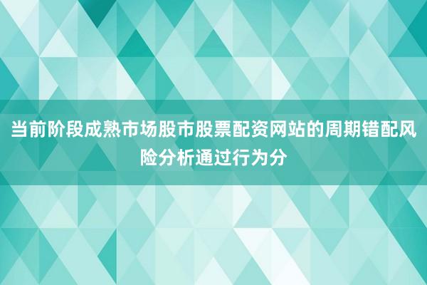 当前阶段成熟市场股市股票配资网站的周期错配风险分析通过行为分