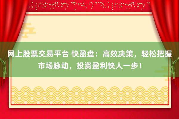 网上股票交易平台 快盈盘：高效决策，轻松把握市场脉动，投资盈利快人一步！