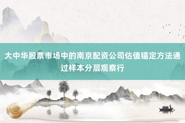 大中华股票市场中的南京配资公司估值锚定方法通过样本分层观察行