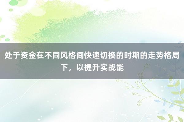 处于资金在不同风格间快速切换的时期的走势格局下,以提升实战能