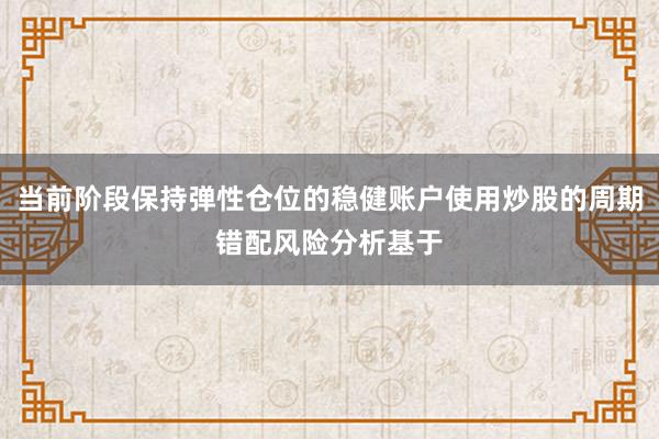 当前阶段保持弹性仓位的稳健账户使用炒股的周期错配风险分析基于