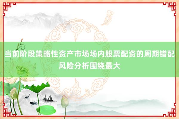 当前阶段策略性资产市场场内股票配资的周期错配风险分析围绕最大