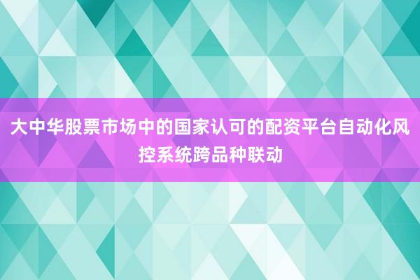 大中华股票市场中的国家认可的配资平台自动化风控系统跨品种联动
