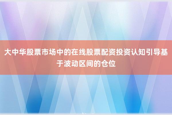 大中华股票市场中的在线股票配资投资认知引导基于波动区间的仓位