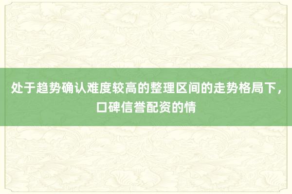 处于趋势确认难度较高的整理区间的走势格局下，口碑信誉配资的情
