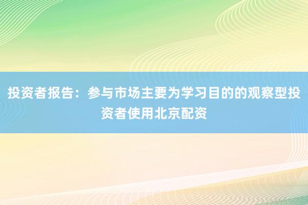 投资者报告：参与市场主要为学习目的的观察型投资者使用北京配资