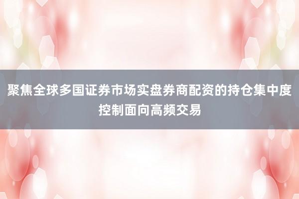 聚焦全球多国证券市场实盘券商配资的持仓集中度控制面向高频交易