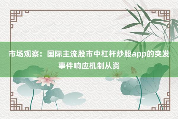 市场观察:国际主流股市中杠杆炒股app的突发事件响应机制从资