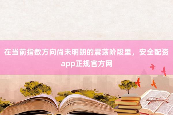 在当前指数方向尚未明朗的震荡阶段里，安全配资app正规官方网