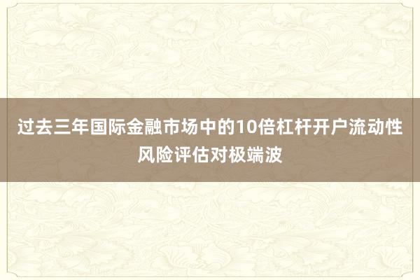 过去三年国际金融市场中的10倍杠杆开户流动性风险评估对极端波