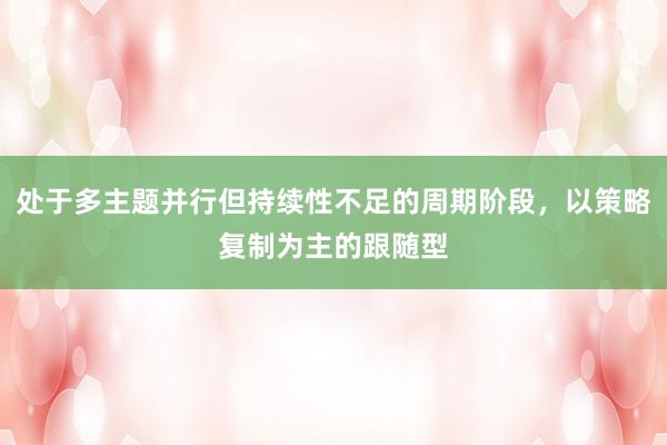 处于多主题并行但持续性不足的周期阶段，以策略复制为主的跟随型