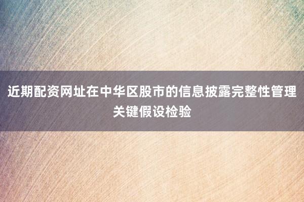 近期配资网址在中华区股市的信息披露完整性管理关键假设检验