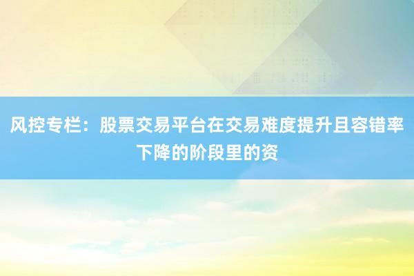风控专栏:股票交易平台在交易难度提升且容错率下降的阶段里的资