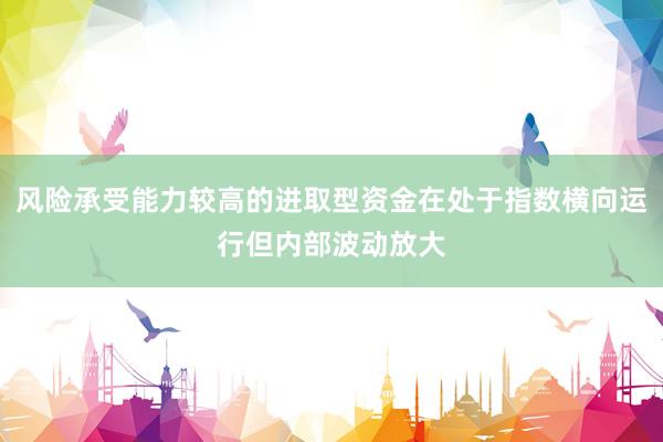 风险承受能力较高的进取型资金在处于指数横向运行但内部波动放大