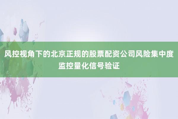 风控视角下的北京正规的股票配资公司风险集中度监控量化信号验证
