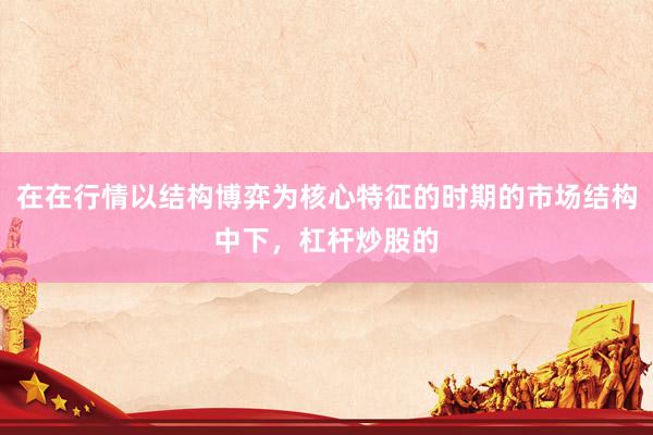 在在行情以结构博弈为核心特征的时期的市场结构中下,杠杆炒股的