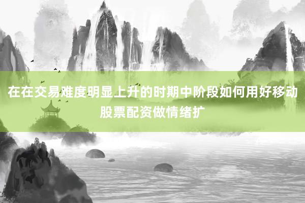 在在交易难度明显上升的时期中阶段如何用好移动股票配资做情绪扩