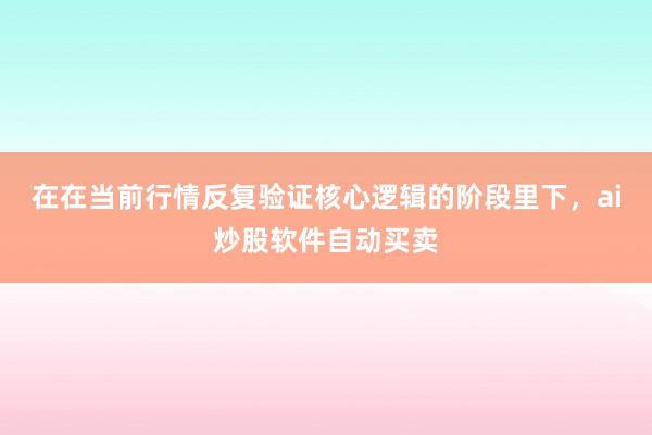 在在当前行情反复验证核心逻辑的阶段里下，ai炒股软件自动买卖