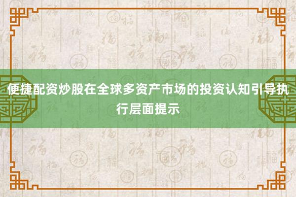 便捷配资炒股在全球多资产市场的投资认知引导执行层面提示