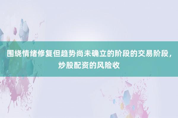 围绕情绪修复但趋势尚未确立的阶段的交易阶段,炒股配资的风险收