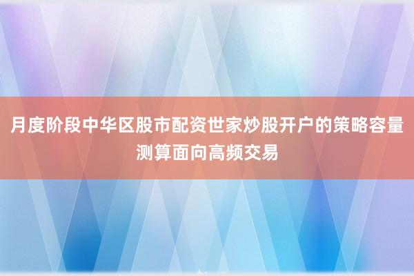 月度阶段中华区股市配资世家炒股开户的策略容量测算面向高频交易