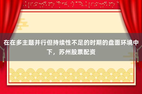 在在多主题并行但持续性不足的时期的盘面环境中下，苏州股票配资