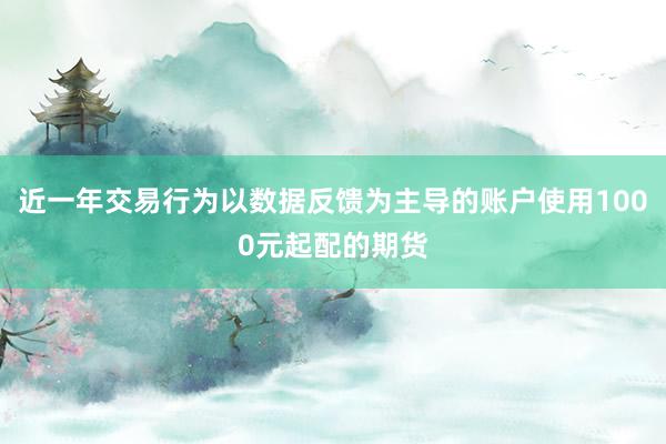近一年交易行为以数据反馈为主导的账户使用1000元起配的期货