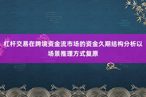 杠杆交易在跨境资金流市场的资金久期结构分析以场景推理方式复原