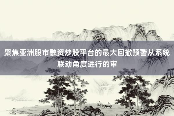 聚焦亚洲股市融资炒股平台的最大回撤预警从系统联动角度进行的审