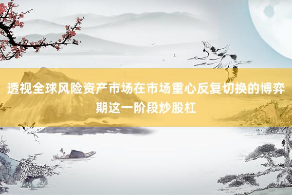 透视全球风险资产市场在市场重心反复切换的博弈期这一阶段炒股杠