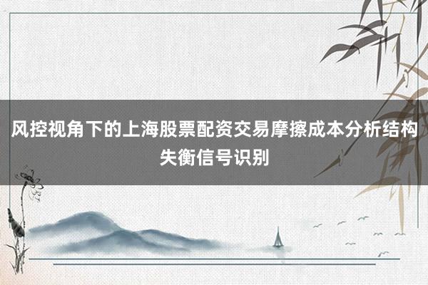 风控视角下的上海股票配资交易摩擦成本分析结构失衡信号识别