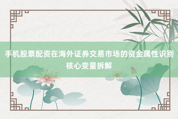 手机股票配资在海外证券交易市场的资金属性识别核心变量拆解