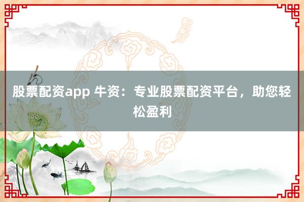 股票配资app 牛资：专业股票配资平台，助您轻松盈利