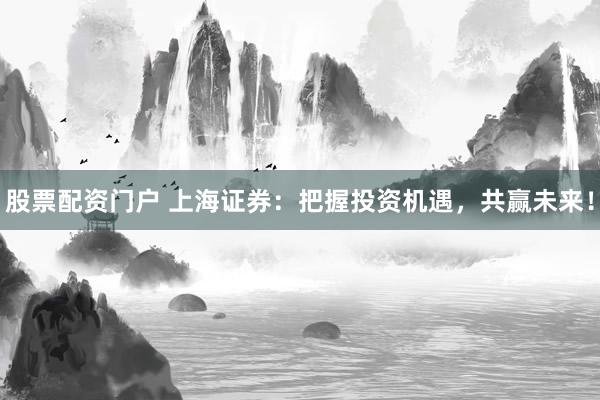 股票配资门户 上海证券：把握投资机遇，共赢未来！