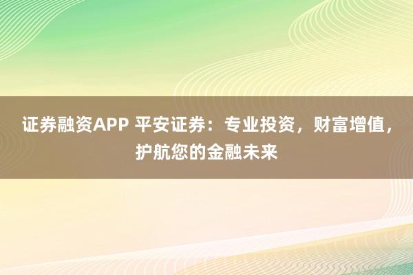 证券融资APP 平安证券：专业投资，财富增值，护航您的金融未来