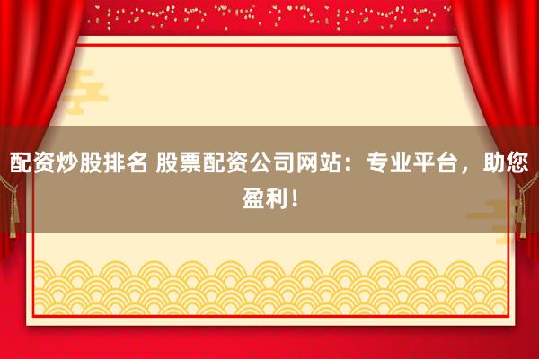 配资炒股排名 股票配资公司网站：专业平台，助您盈利！