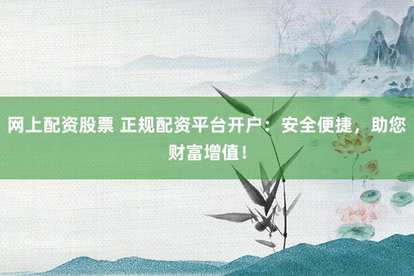 网上配资股票 正规配资平台开户:安全便捷,助您财富增值!