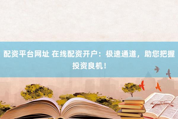 配资平台网址 在线配资开户：极速通道，助您把握投资良机！