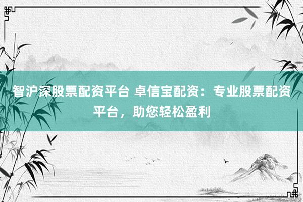 智沪深股票配资平台 卓信宝配资:专业股票配资平台,助您轻松盈利