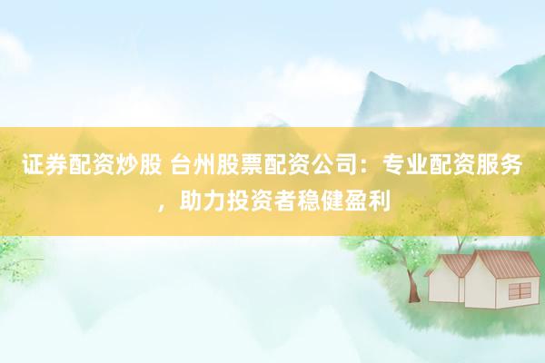 证券配资炒股 台州股票配资公司：专业配资服务，助力投资者稳健盈利