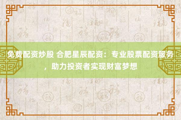 免费配资炒股 合肥星辰配资:专业股票配资服务,助力投资者实现财富梦想